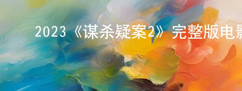 ﻿陈建汉发布﻿2023《谋杀疑案2》完整版电影/在线观看/百度云-美剧天堂